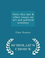 Unto this last & other essays on art and political economy  - Scholar's Choice Edition