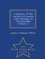 A history of the warfare of science with theology in Christendom Volume 2 - War College Series