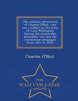 The military adventures of Charles O'Neil, who was a soldier in the army of Lord Wellington during the memorable peninsular war and the continental campaigns from 1811 to 1815;  - War College Series