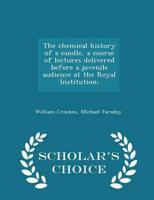 The chemical history of a candle, a course of lectures delivered before a juvenile audience at the Royal Institution;  - Scholar's Choice Edition