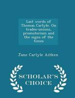 Last words of Thomas Carlyle. On trades-unions, promoterism and the signs of the times  - Scholar's Choice Edition