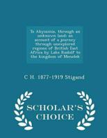 To Abyssinia, through an unknown land; an account of a journey through unexplored regions of British East Africa by Lake Rudolf to the kingdom of Menelek  - Scholar's Choice Edition