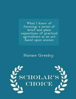 What I know of farming: a series of brief and plain expositions of practical agriculture as an art based upon science  - Scholar's Choice Edition