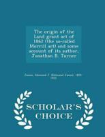 The origin of the Land grant act of 1862 (the so-called Morrill act) and some account of its author, Jonathan B. Turner  - Scholar's Choice Edition