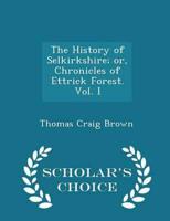 The History of Selkirkshire; Or, Chronicles of Ettrick Forest. Vol. I - Scholar's Choice Edition