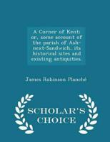 A Corner of Kent; Or, Some Account of the Parish of Ash-Next-Sandwich, Its Historical Sites and Existing Antiquities. - Scholar's Choice Edition