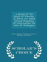 A Sketch Of The Battle Of Waterloo: To Which Are Added Official Despatches Of Field-marshal The Duke Of Wellington - Scholar's Choice Edition