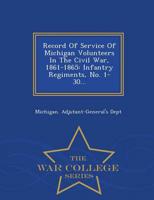 Record Of Service Of Michigan Volunteers In The Civil War, 1861-1865: Infantry Regiments, No. 1-30... - War College Series