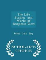 The Life  Studies  and Works of Benjamin West  - Scholar's Choice Edition