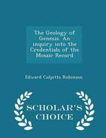 The Geology of Genesis. An Inquiry Into the Credentials of the Mosaic Record - Scholar's Choice Edition