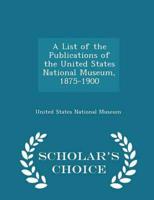 A List of the Publications of the United States National Museum, 1875-1900 - Scholar's Choice Edition