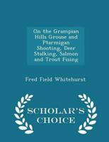 On the Grampian Hills Grouse and Ptarmigan Shooting, Deer Stalking, Salmon and Trout Fising - Scholar's Choice Edition