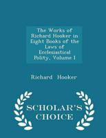The Works of Richard Hooker in Eight Books of the Laws of Ecclesiastical Polity, Volume I - Scholar's Choice Edition