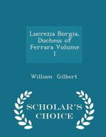 Lucrezia Borgia, Duchess of Ferrara Volume I - Scholar's Choice Edition