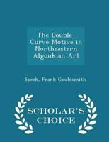 The Double-Curve Motive in Northeastern Algonkian Art - Scholar's Choice Edition