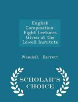 English Composition; Eight Lectures Given at the Lowell Institute - Scholar's Choice Edition