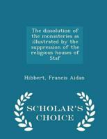 The Dissolution of the Monasteries as Illustrated by the Suppression of the Religious Houses of Staf - Scholar's Choice Edition