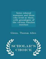 Some Colonial Mansions and Those Who Lived in Them, With Genealogies of the Various Families Mention - Scholar's Choice Edition