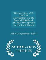 The Homilies of S. John of Chrysostom on the Second Epistle of St. Paul the Apostle to the Corinthians - Scholar's Choice Edition