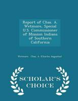 Report of Chas. A. Wetmore, Special U.S. Commissioner of Mission Indians of Southern California - Scholar's Choice Edition