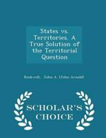 States Vs. Territories. A True Solution of the Territorial Question - Scholar's Choice Edition