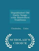 Unpublished Old Gaelic Songs: with Illustrative Traditions - Scholar's Choice Edition