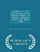 Wallace; Or, the Life and Acts of Sir William Wallace, of Ellerslie. Published from a Ms. Dated 1488 - Scholar's Choice Edition