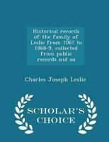 Historical Records of the Family of Leslie from 1067 to 1868-9, Collected from Public Records and Au - Scholar's Choice Edition