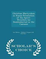 Christian Martyrdom in Russia Persecution of the Spirit-Wrestlers (Or Doukhobortsi) in the Caucasus - Scholar's Choice Edition