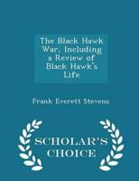 The Black Hawk War, Including a Review of Black Hawk's Life - Scholar's Choice Edition