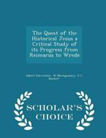 The Quest of the Historical Jesus a Critical Study of Its Progress from Reimarus to Wrede - Scholar's Choice Edition