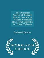 The Dramatic Works of Richard Brome Containing Fifteen Comedies Now First Collected in Three Volumes - Scholar's Choice Edition