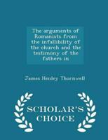 The Arguments of Romanists from the Infallibility of the Church and the Testimony of the Fathers in - Scholar's Choice Edition