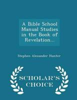 A Bible School Manual Studies in the Book of Revelation... - Scholar's Choice Edition