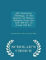 Old Testament Theology, or the History of Hebrew Religion from the Year 800 B.C. To Josiah 640 B.C. - Scholar's Choice Edition