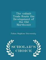 The Wabash Trade Route the Development of the Old Northwest - Scholar's Choice Edition