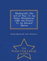 Machiavelli: The Art of War, Tr. by Peter Whitehorse, 1560. the Prince, Tr. by Edward Dacres - War College Series