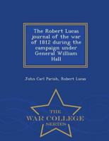 The Robert Lucas journal of the war of 1812 during the campaign under General William Hall  - War College Series