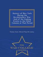 History of New York During the Revolutionary War: And of the Leading Events in the Other Colonies at That Period - War College Series