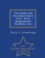 The Sauks and the Black Hawk War: With Biographical Sketches, Etc - War College Series