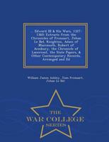 ... Edward III & His Wars, 1327-1360: Extracts from the Chronicles of Froissart, Jehan Le Bel, Knighton, Adam of Murimuth, Robert of Avesbury, the Chronicle of Lanercost, the State Papers, & Other Contemporary Records, Arranged and Ed - War College Series