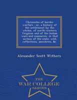 Chronicles of border warfare : or, a history of the settlement by the whites, of north-western Virginia: and of the Indian wars and massacres, in that section of the state; with reflections, anecdotes, &c.  - War College Series