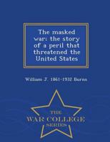 The masked war; the story of a peril that threatened the United States  - War College Series