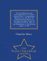 Personal Memoirs and Correspondence of Colonel Charles Shaw : Comprising a Narrative of the War for Constitutional Liberty in Portugal and Spain from Its Commencement in 1831 to the Dissolution of the British Legion in 1837 - War College Series
