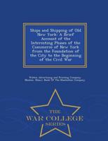 Ships and Shipping of Old New York: A Brief Account of the Interesting Phases of the Commerce of New York from the Foundation of the City to the Beginning of the Civil War - War College Series