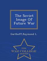 The Soviet Image Of Future War - War College Series