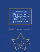 Lessons On Hygiene And Surgery From The Franco-prussian War - War College Series