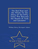The Red Rose and the White: Or the Story of the Fifty Years' War Between the Houses of York and Lancaster - War College Series