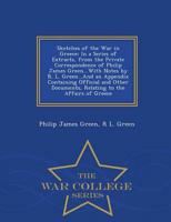Sketches of the War in Greece: In a Series of Extracts, from the Private Correspondence of Philip James Green...With Notes by R. L. Green...And an Appendix Containing Official and Other Documents, Relating to the Affairs of Greece - War College Series