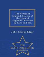 The Heroes of England: Stories of the Lives of England's Warriors by Land and Sea, - War College Series